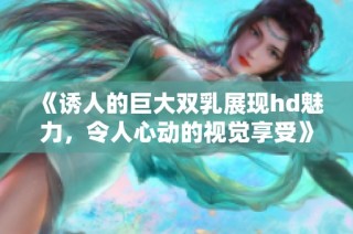 《诱人的巨大双乳展现hd魅力，令人心动的视觉享受》。
