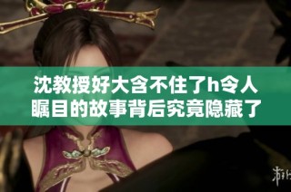 沈教授好大含不住了h令人瞩目的故事背后究竟隐藏了什么秘密