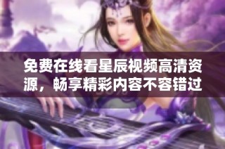 免费在线看星辰视频高清资源，畅享精彩内容不容错过