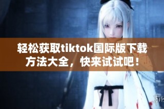 轻松获取tiktok国际版下载方法大全，快来试试吧！
