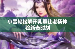 小雪轻松解开乳罩让老杨体验新奇时刻