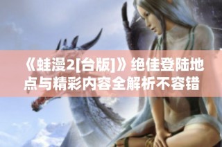 《蛙漫2[台版]》绝佳登陆地点与精彩内容全解析不容错过