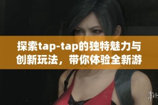 探索tap-tap的独特魅力与创新玩法，带你体验全新游戏乐趣