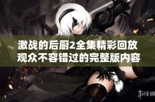 激战的后厨2全集精彩回放 观众不容错过的完整版内容