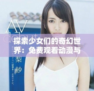 探索少女们的奇幻世界：免费观看动漫与游戏的全新体验