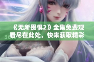 《无所畏惧2》全集免费观看尽在此处，快来获取精彩内容！