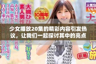少女播放20集的精彩内容引发热议，让我们一起探讨其中的亮点与反响