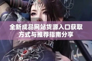 全新成品网站货源入口获取方式与推荐指南分享