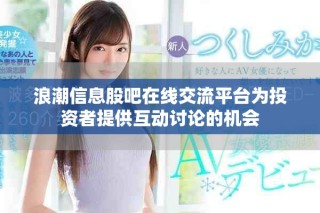 浪潮信息股吧在线交流平台为投资者提供互动讨论的机会