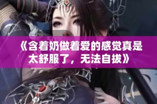 《含着奶做着爱的感觉真是太舒服了，无法自拔》