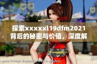 探索xxxxxl19dfm2021背后的秘密与价值，深度解析其影响力
