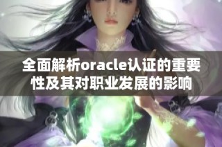 全面解析oracle认证的重要性及其对职业发展的影响