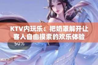 KTV内玩乐：把奶罩解开让客人自由摸索的欢乐体验