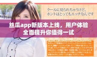 丝瓜app新版本上线，用户体验全面提升你值得一试