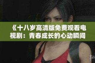 《十八岁高清版免费观看电视剧：青春成长的心动瞬间》