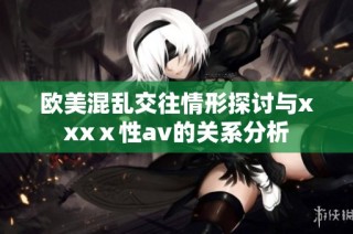 欧美混乱交往情形探讨与xxxⅹ性av的关系分析