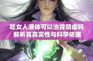 吃女人液体可以治肾阴虚吗 解析其真实性与科学依据