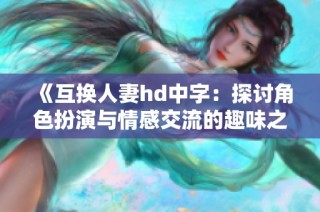《互换人妻hd中字：探讨角色扮演与情感交流的趣味之旅》