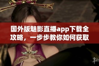 国外版魅影直播app下载全攻略，一步步教你如何获取最新版本