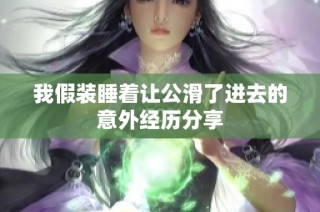 我假装睡着让公滑了进去的意外经历分享