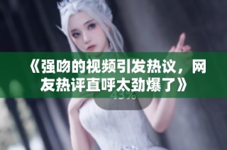 《强吻的视频引发热议，网友热评直呼太劲爆了》