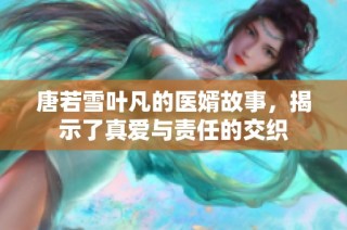 唐若雪叶凡的医婿故事，揭示了真爱与责任的交织