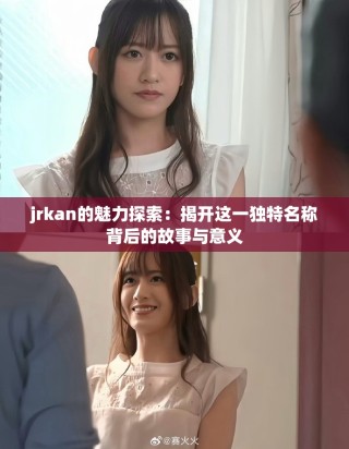 jrkan的魅力探索：揭开这一独特名称背后的故事与意义