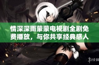 情深深雨蒙蒙电视剧全剧免费播放，与你共享经典感人瞬间
