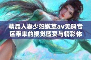 精品人妻少妇嫩草av无码专区带来的视觉盛宴与精彩体验分享