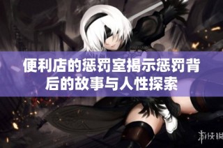 便利店的惩罚室揭示惩罚背后的故事与人性探索