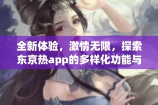 全新体验，激情无限，探索东京热app的多样化功能与魅力