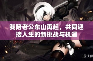 我陪老公东山再起，共同迎接人生的新挑战与机遇