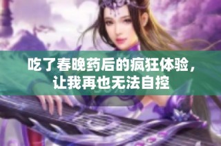 吃了春晚药后的疯狂体验，让我再也无法自控