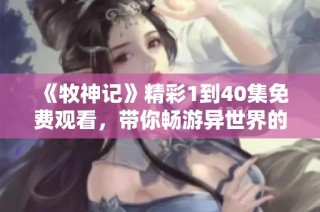 《牧神记》精彩1到40集免费观看，带你畅游异世界的冒险旅程