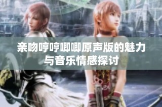 亲吻哼哼唧唧原声版的魅力与音乐情感探讨