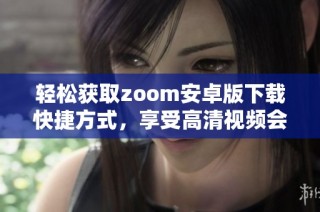轻松获取zoom安卓版下载快捷方式，享受高清视频会议体验