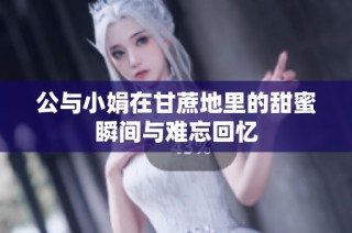 公与小娟在甘蔗地里的甜蜜瞬间与难忘回忆