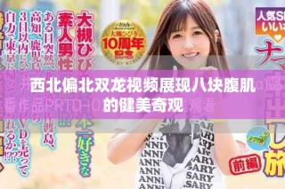 西北偏北双龙视频展现八块腹肌的健美奇观