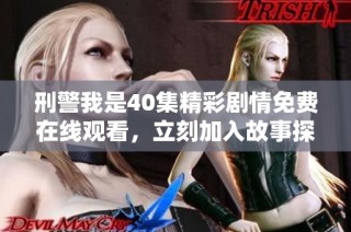 刑警我是40集精彩剧情免费在线观看，立刻加入故事探秘之旅