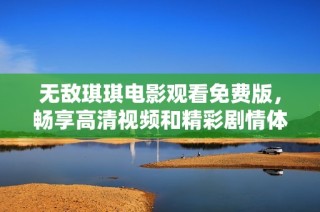 无敌琪琪电影观看免费版，畅享高清视频和精彩剧情体验