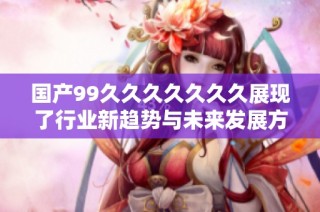 国产99久久久久久久久展现了行业新趋势与未来发展方向分析