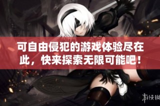 可自由侵犯的游戏体验尽在此，快来探索无限可能吧！