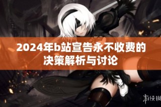 2024年b站宣告永不收费的决策解析与讨论