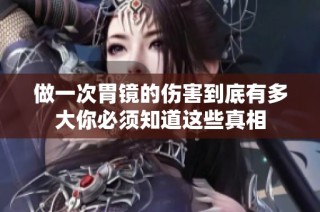 做一次胃镜的伤害到底有多大你必须知道这些真相