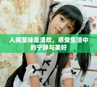 人间至味是清欢，感受生活中的宁静与美好