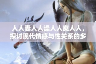 人人妻人人澡人人爽人人，探讨现代情感与性关系的多样性与复杂性