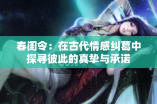 春闺令：在古代情感纠葛中探寻彼此的真挚与承诺