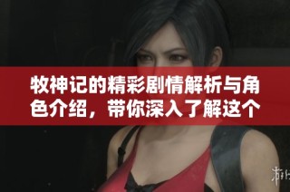 牧神记的精彩剧情解析与角色介绍，带你深入了解这个故事