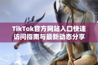 TikTok官方网站入口快速访问指南与最新动态分享