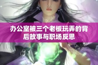 办公室被三个老板玩弄的背后故事与职场反思